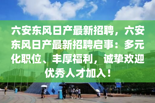 六安东风日产最新招聘，六安东风日产最新招聘启事：多元化职位、丰厚福利，诚挚欢迎优秀人才加入！
