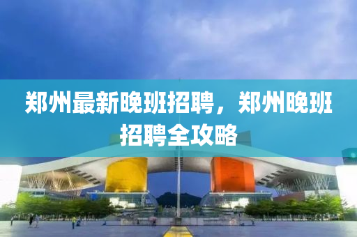 郑州最新晚班招聘，郑州晚班招聘全攻略
