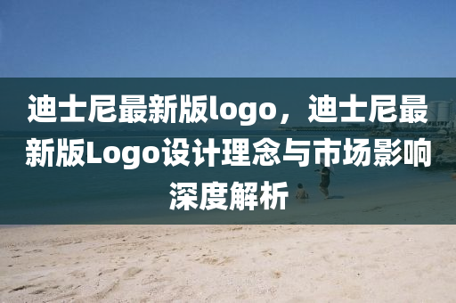 迪士尼最新版logo，迪士尼最新版Logo设计理念与市场影响深度解析