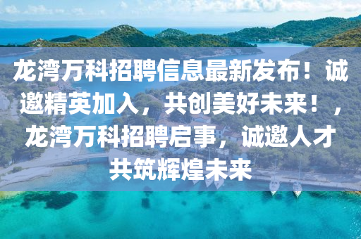 龙湾万科招聘信息最新发布！诚邀精英加入，共创美好未来！，龙湾万科招聘启事，诚邀人才共筑辉煌未来