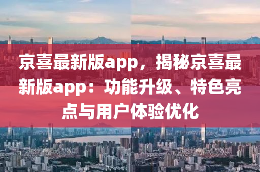 京喜最新版app，揭秘京喜最新版app：功能升级、特色亮点与用户体验优化