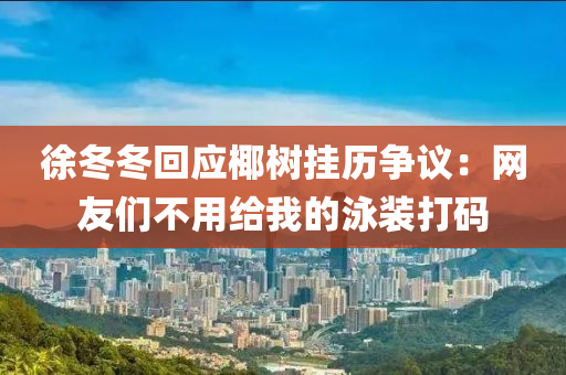 徐冬冬回应椰树挂历争议：网友们不用给我的泳装打码