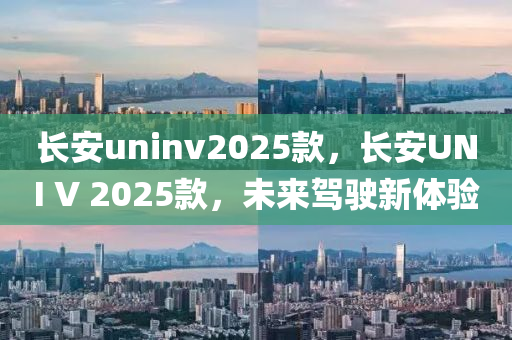 长安uninv2025款，长安UNI V 2025款，未来驾驶新体验