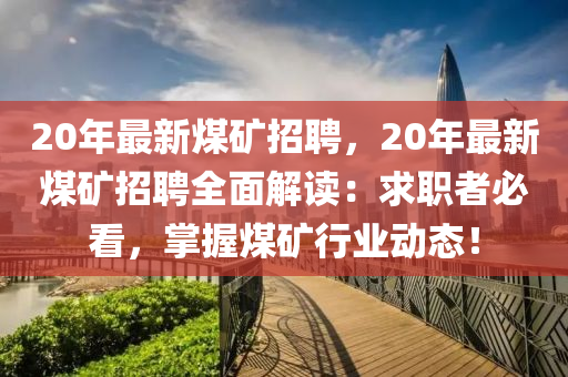 20年最新煤矿招聘，20年最新煤矿招聘全面解读：求职者必看，掌握煤矿行业动态！