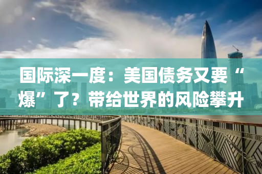国际深一度：美国债务又要“爆”了？带给世界的风险攀升