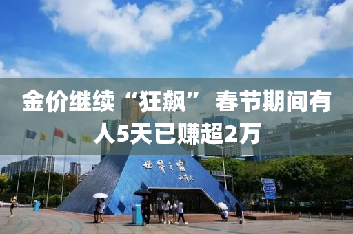 金价继续“狂飙” 春节期间有人5天已赚超2万