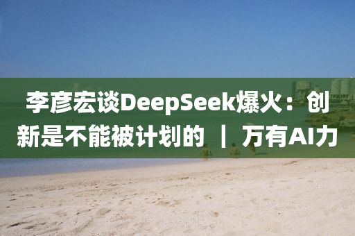 李彦宏谈DeepSeek爆火：创新是不能被计划的 ｜ 万有AI力
