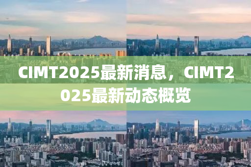 CIMT2025最新消息，CIMT2025最新动态概览