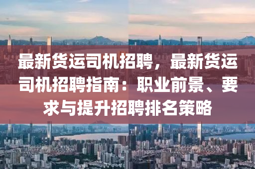 最新货运司机招聘，最新货运司机招聘指南：职业前景、要求与提升招聘排名策略