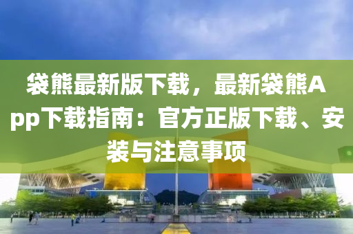 袋熊最新版下载，最新袋熊App下载指南：官方正版下载、安装与注意事项