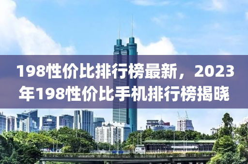 198性价比排行榜最新，2023年198性价比手机排行榜揭晓