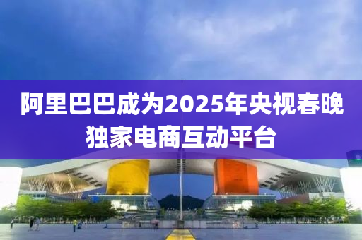 阿里巴巴成为2025年央视春晚独家电商互动平台
