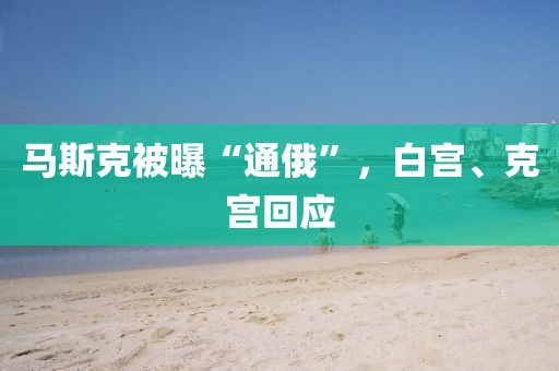 马斯克被曝“通俄”，白宫、克宫回应