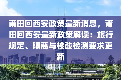 莆田回西安政策最新消息，莆田回西安最新政策解读：旅行规定、隔离与核酸检测要求更新