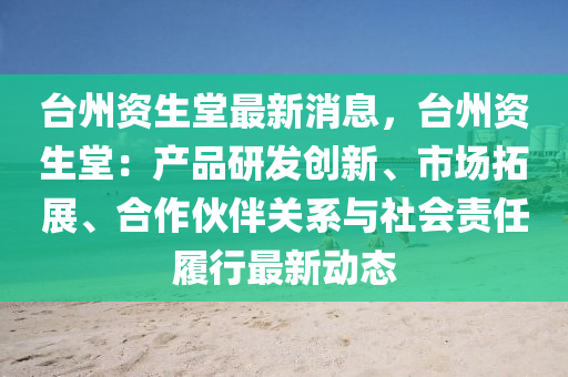 台州资生堂最新消息，台州资生堂：产品研发创新、市场拓展、合作伙伴关系与社会责任履行最新动态
