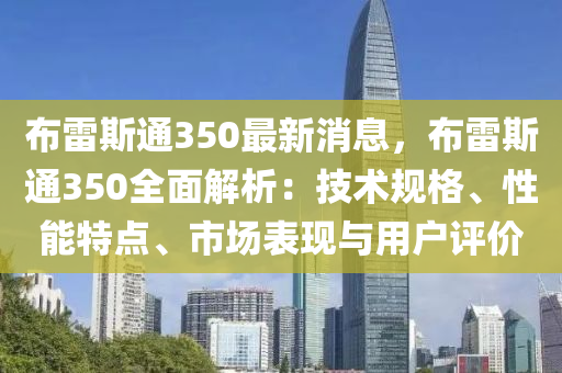 布雷斯通350最新消息，布雷斯通350全面解析：技术规格、性能特点、市场表现与用户评价