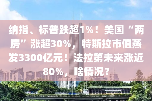 纳指、标普跌超1%！美国“两房”涨超30%，特斯拉市值蒸发3300亿元！法拉第未来涨近80%，啥情况？