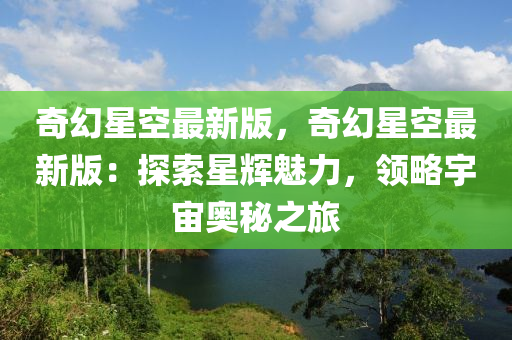 奇幻星空最新版，奇幻星空最新版：探索星辉魅力，领略宇宙奥秘之旅