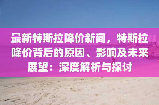 最新特斯拉降价新闻，特斯拉降价背后的原因、影响及未来展望：深度解析与探讨
