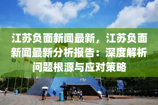 江苏负面新闻最新，江苏负面新闻最新分析报告：深度解析问题根源与应对策略