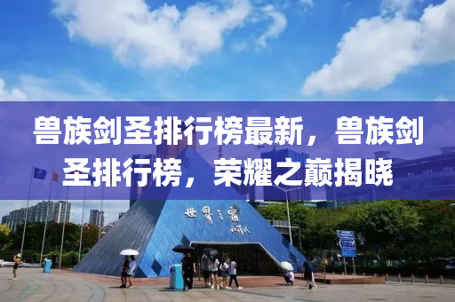 兽族剑圣排行榜最新，兽族剑圣排行榜，荣耀之巅揭晓