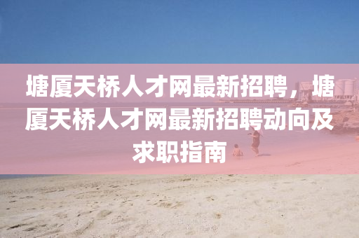 塘厦天桥人才网最新招聘，塘厦天桥人才网最新招聘动向及求职指南