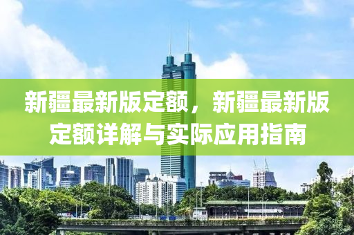新疆最新版定额，新疆最新版定额详解与实际应用指南