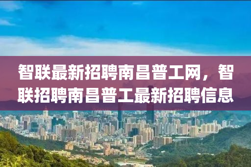 智联最新招聘南昌普工网，智联招聘南昌普工最新招聘信息