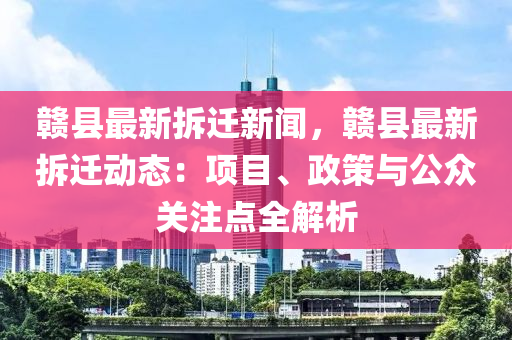 赣县最新拆迁新闻，赣县最新拆迁动态：项目、政策与公众关注点全解析