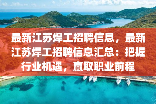 最新江苏焊工招聘信息，最新江苏焊工招聘信息汇总：把握行业机遇，赢取职业前程