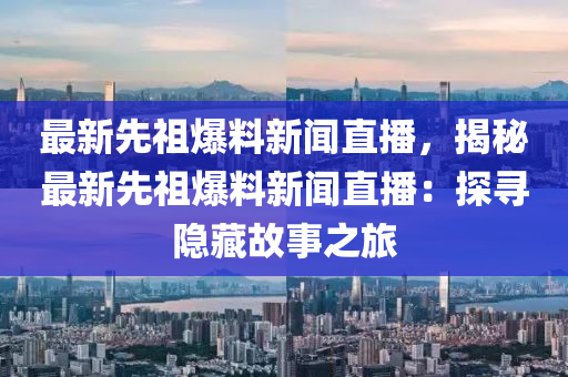最新先祖爆料新闻直播，揭秘最新先祖爆料新闻直播：探寻隐藏故事之旅