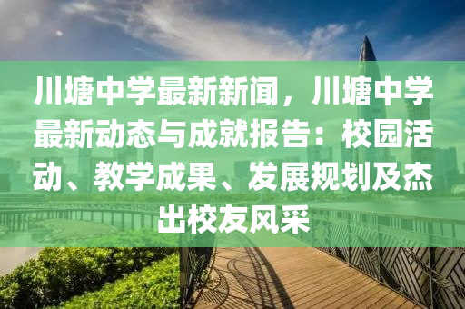 川塘中学最新新闻，川塘中学最新动态与成就报告：校园活动、教学成果、发展规划及杰出校友风采