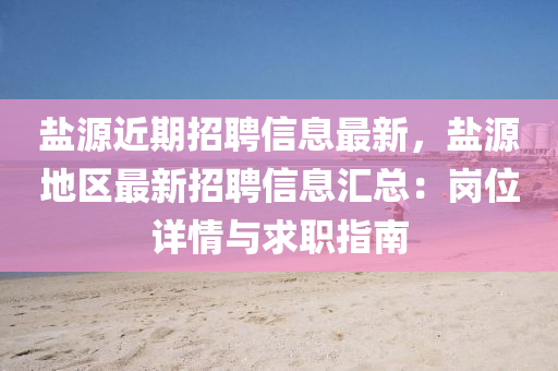 盐源近期招聘信息最新，盐源地区最新招聘信息汇总：岗位详情与求职指南