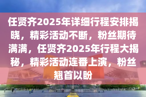 任贤齐2025年详细行程安排揭晓，精彩活动不断，粉丝期待满满，任贤齐2025年行程大揭秘，精彩活动连番上演，粉丝翘首以盼