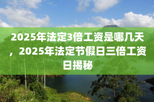 2025年法定3倍工资是哪几天，2025年法定节假日三倍工资日揭秘