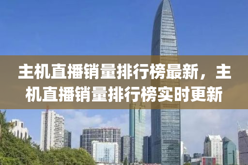 主机直播销量排行榜最新，主机直播销量排行榜实时更新