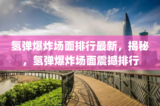 氢弹爆炸场面排行最新，揭秘，氢弹爆炸场面震撼排行