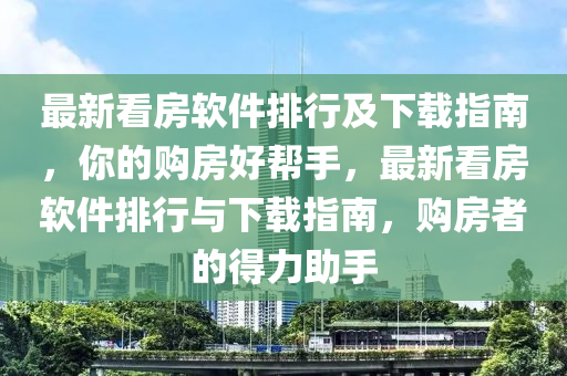 最新看房软件排行及下载指南，你的购房好帮手，最新看房软件排行与下载指南，购房者的得力助手