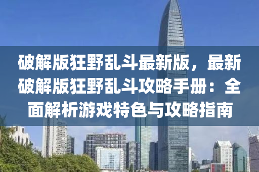 破解版狂野乱斗最新版，最新破解版狂野乱斗攻略手册：全面解析游戏特色与攻略指南
