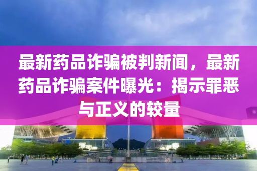 最新药品诈骗被判新闻，最新药品诈骗案件曝光：揭示罪恶与正义的较量