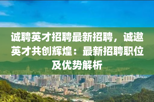 诚聘英才招聘最新招聘，诚邀英才共创辉煌：最新招聘职位及优势解析