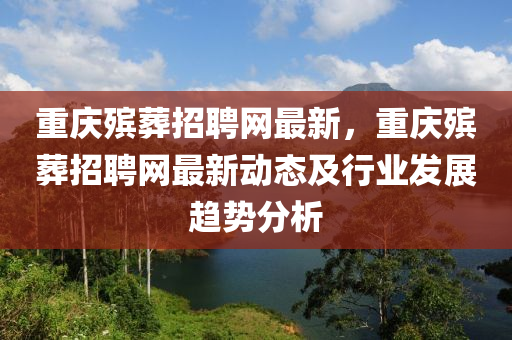 重庆殡葬招聘网最新，重庆殡葬招聘网最新动态及行业发展趋势分析