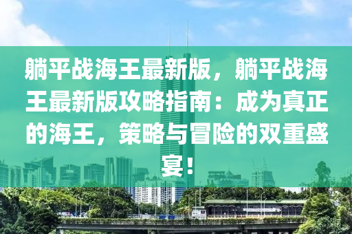 躺平战海王最新版，躺平战海王最新版攻略指南：成为真正的海王，策略与冒险的双重盛宴！