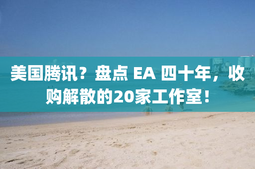 美国腾讯？盘点 EA 四十年，收购解散的20家工作室！