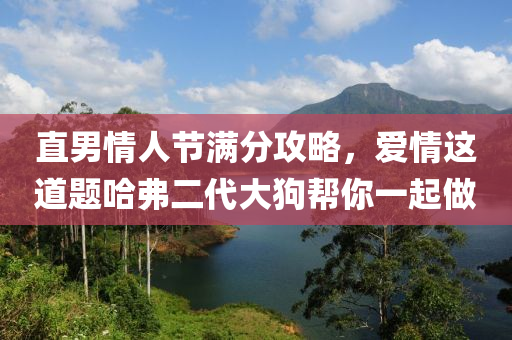 直男情人节满分攻略，爱情这道题哈弗二代大狗帮你一起做
