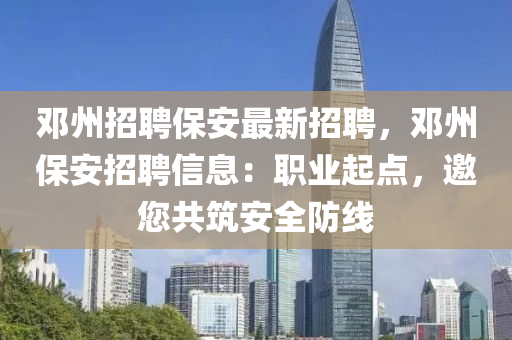 邓州招聘保安最新招聘，邓州保安招聘信息：职业起点，邀您共筑安全防线