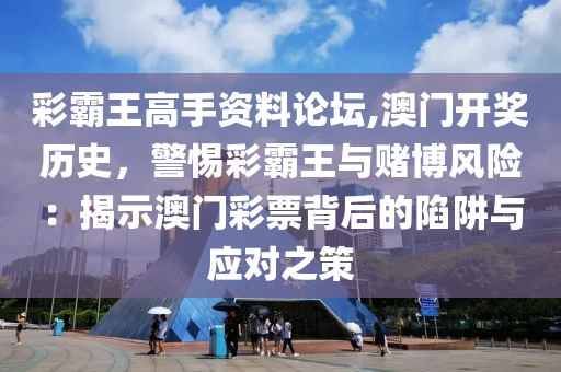 彩霸王高手资料论坛,澳门开奖历史，警惕彩霸王与赌博风险：揭示澳门彩票背后的陷阱与应对之策