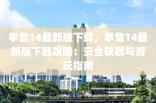 拳皇14最新版下载，拳皇14最新版下载攻略：安全获取与游玩指南