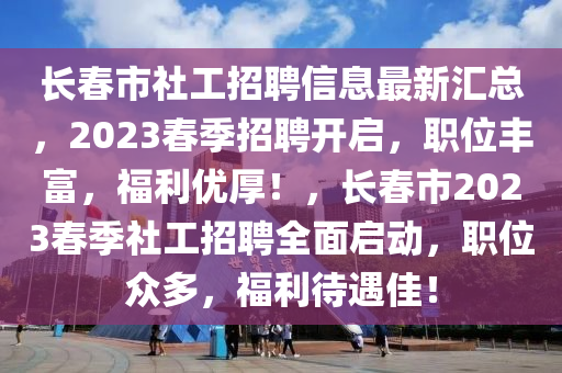 长春市社工招聘信息最新汇总，2023春季招聘开启，职位丰富，福利优厚！，长春市2023春季社工招聘全面启动，职位众多，福利待遇佳！
