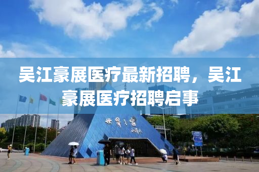 吴江豪展医疗最新招聘，吴江豪展医疗招聘启事